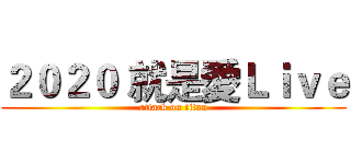 ２０２０ 就是愛Ｌｉｖｅ (attack on titan)