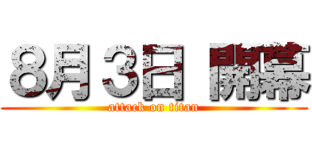 ８月３日 開幕 (attack on titan)