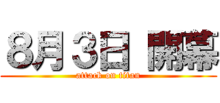 ８月３日 開幕 (attack on titan)