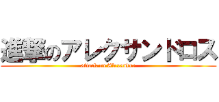 進撃のアレクサンドロス (attack on Alexander)
