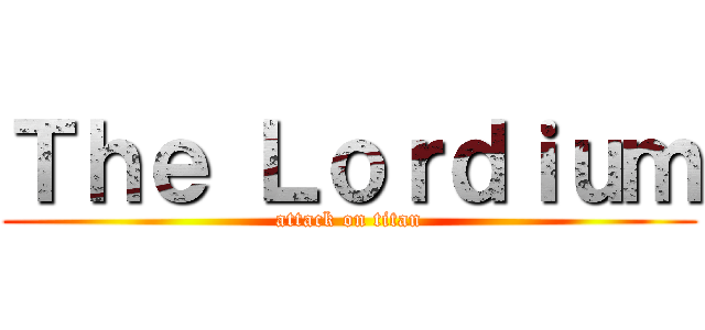 Ｔｈｅ Ｌｏｒｄｉｕｍ (attack on titan)