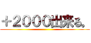 ＋２０００出来る。 ()