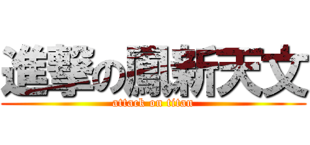進撃の鳳新天文 (attack on titan)