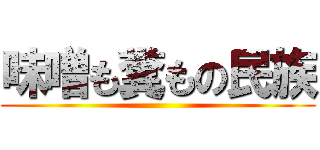 味噌も糞もの民族 ()