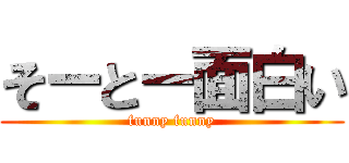 そーとー面白い (funny funny)