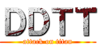 ＤＤＴＴ (attack on titan)