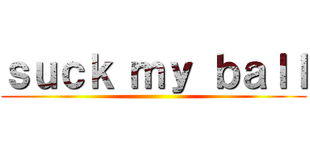 ｓｕｃｋ ｍｙ ｂａｌｌ ()