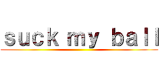 ｓｕｃｋ ｍｙ ｂａｌｌ ()