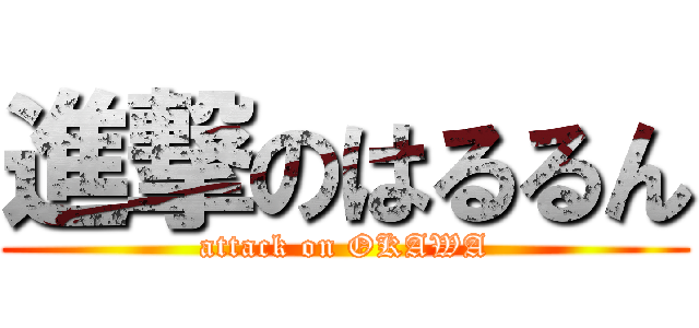 進撃のはるるん (attack on OKAWA)