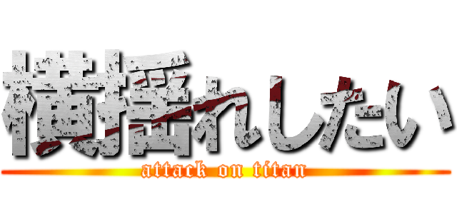 横揺れしたい (attack on titan)
