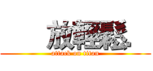       放輕鬆． (attack on titan)