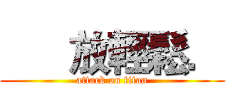       放輕鬆． (attack on titan)