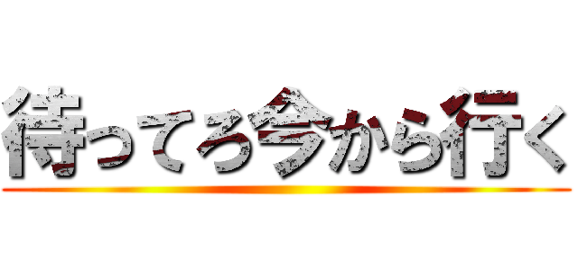 待ってろ今から行く ()