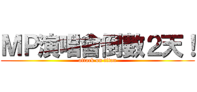 ＭＰ演唱會倒數２天！ (attack on titan)