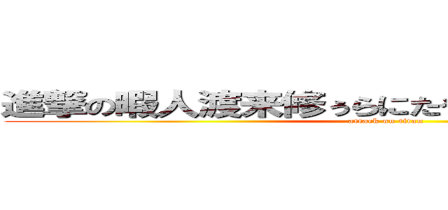 進撃の暇人渡来修ぅらにたやはかたやはさかたやは (attack on titan)