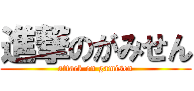 進撃のがみせん (attack on gamisen)