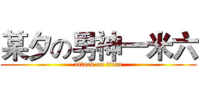 某夕の男神一米六 (attack on titan)