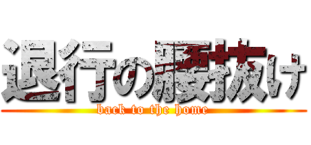 退行の腰抜け (back to the home)