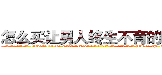 怎么买让男人终生不育的药物 (怎么买让男人终生不育的药物【电-186x2687x6963-Q278180069元-吉-药-业】我们做的是长期生意,靠的是老客户长期支持 http://sngk.net/PR28U5
)