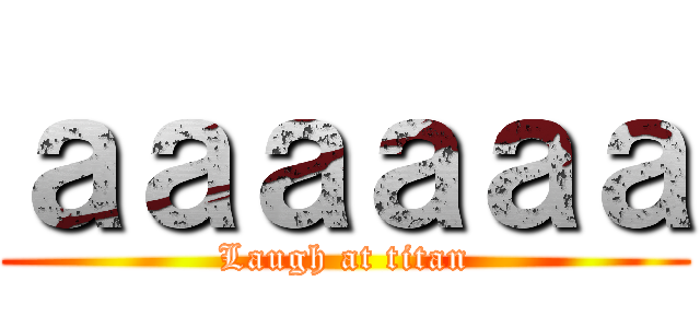 ａａａａａａ (Laugh at titan)