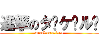 進撃のタ̶ケ̶ル̶ (attack on takeru)