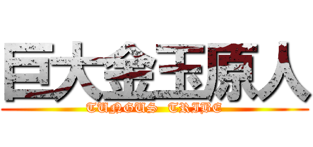 巨大金玉原人 (TUNGUS  TRIBE)