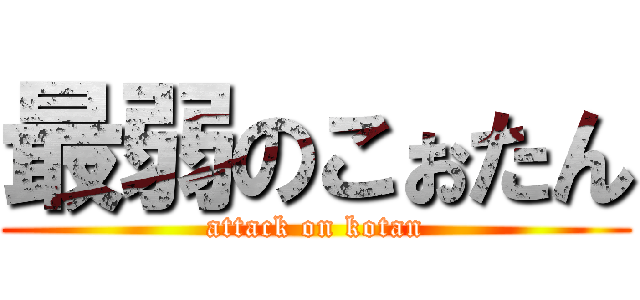 最弱のこぉたん (attack on kotan)