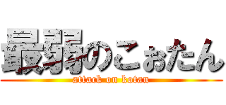 最弱のこぉたん (attack on kotan)