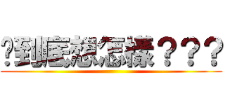 你到底想怎樣？？？ ()