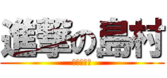 進撃の島村 (クサイデブ)