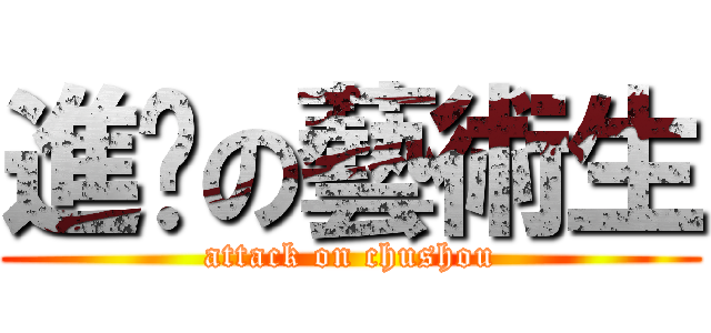 進擊の藝術生 (attack on chushou)