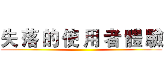 失 落 的 使 用 者 體 驗 ()