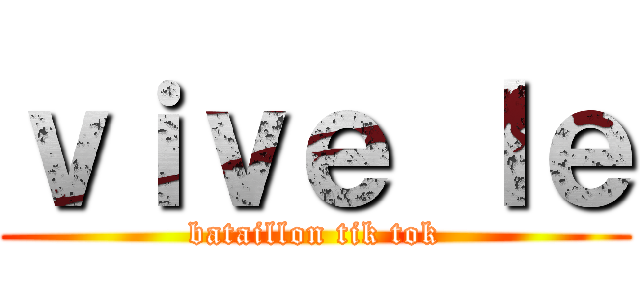 ｖｉｖｅ ｌｅ (bataillon tik tok)