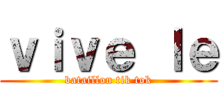 ｖｉｖｅ ｌｅ (bataillon tik tok)