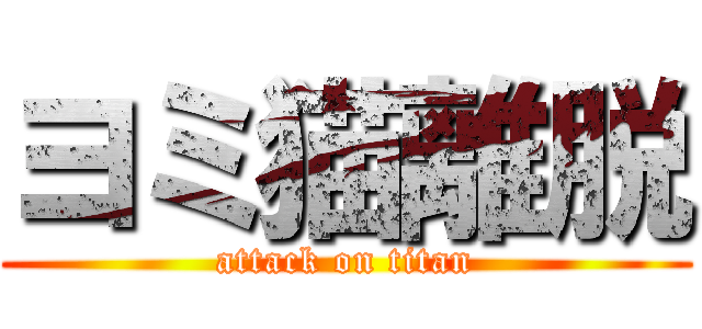 ヨミ猫離脱 (attack on titan)