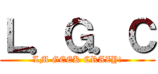 Ｌ．Ｇ．Ｃ (LM GEEK CRAZY!)