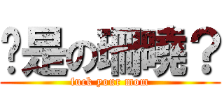 妳是の珊曉？ (fuck your mom)