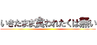 いきたまま食われたくは無い ()