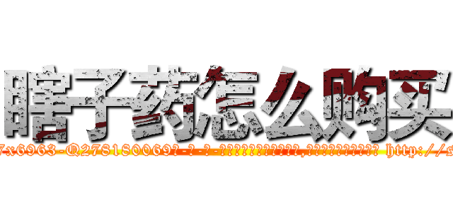 瞎子药怎么购买 (瞎子药怎么购买【电-186x2687x6963-Q278180069元-吉-药-业】我们做的是长期生意,靠的是老客户长期支持 http://sngk.net/Ax73Yu
)