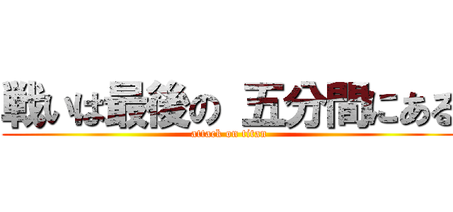戦いは最後の 五分間にある (attack on titan)