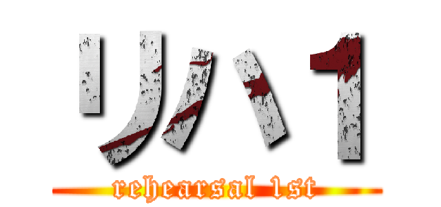 リハ１ (rehearsal 1st)