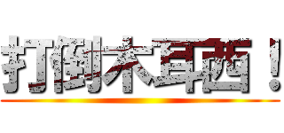 打倒木耳西！ ()