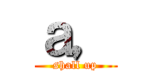 ａ， (shall up)