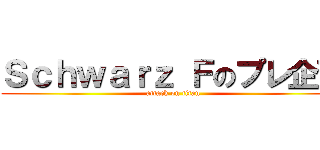 Ｓｃｈｗａｒｚ Ｆのプレ企画 (attack on titan)