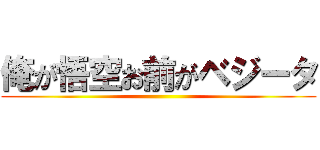 俺が悟空お前がベジータ ()