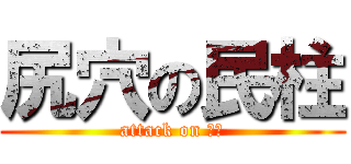 尻穴の民柱 (attack on ほも)