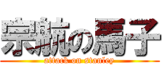 宗航の馬子 (attack on stanley)
