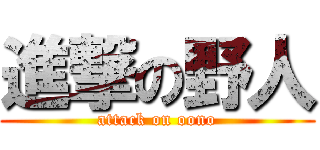 進撃の野人 (attack on oono)
