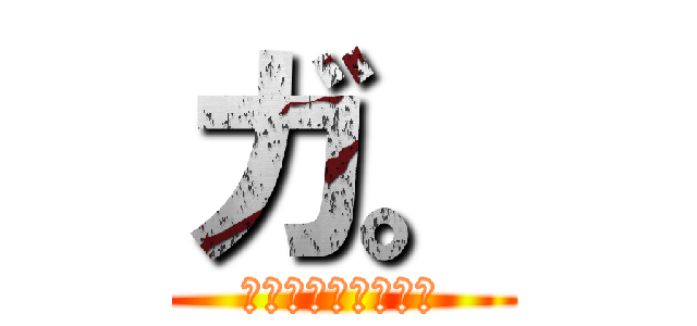 ガ。 (ガチギレそろそろ？)