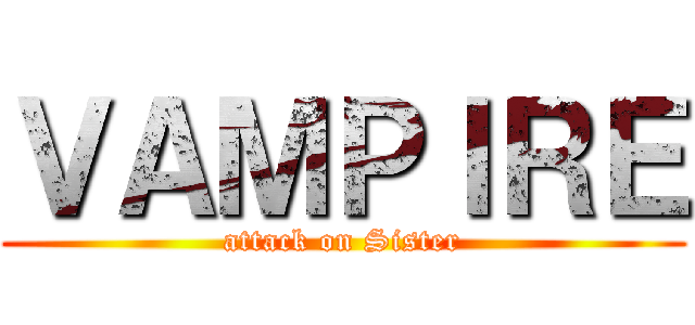ＶＡＭＰＩＲＥ (attack on Sister)